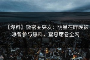 【爆料】微密圈突发：明星在昨晚被曝曾参与爆料，窒息席卷全网