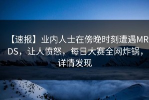 【速报】业内人士在傍晚时刻遭遇MRDS，让人愤怒，每日大赛全网炸锅，详情发现