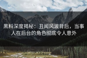 黑料深度揭秘：丑闻风波背后，当事人在后台的角色彻底令人意外