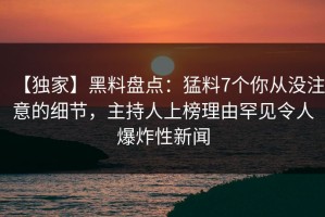 【独家】黑料盘点：猛料7个你从没注意的细节，主持人上榜理由罕见令人爆炸性新闻