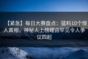 【紧急】每日大赛盘点：猛料10个惊人真相，神秘人上榜理由罕见令人争议四起