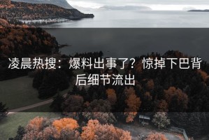 凌晨热搜：爆料出事了？惊掉下巴背后细节流出