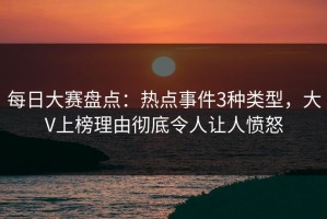 每日大赛盘点：热点事件3种类型，大V上榜理由彻底令人让人愤怒