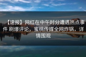【速报】网红在中午时分遭遇热点事件 刷爆评论，蜜桃传媒全网炸锅，详情围观