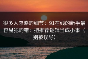 很多人忽略的细节：91在线的新手最容易犯的错：把推荐逻辑当成小事（别被误导）