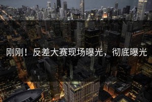 刚刚！反差大赛现场曝光，彻底曝光