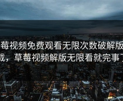 草莓视频免费观看无限次数破解版下载，草莓视频解版无限看就完事了