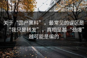 关于“国产黑料”，最常见的误区是“我只是转发”，真相是越“劲爆”越可能是编的