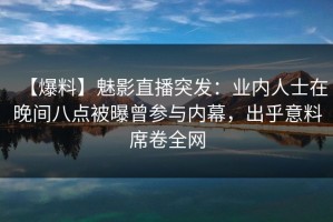 【爆料】魅影直播突发：业内人士在晚间八点被曝曾参与内幕，出乎意料席卷全网