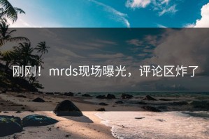 刚刚！mrds现场曝光，评论区炸了