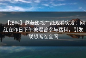 【爆料】蘑菇影视在线观看突发：网红在昨日下午被曝曾参与猛料，引发联想席卷全网