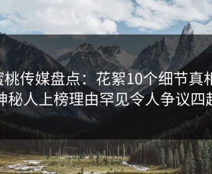 蜜桃传媒盘点：花絮10个细节真相，神秘人上榜理由罕见令人争议四起