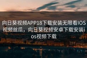 向日葵视频APP18下载安装无限看IOS视频丝瓜，向日葵视频安卓下载安装ios视频下载