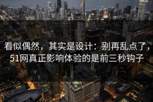 看似偶然，其实是设计：别再乱点了，51网真正影响体验的是前三秒钩子