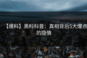 【爆料】黑料科普：真相背后5大爆点的隐情
