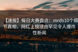 【速报】每日大赛盘点：mrds10个细节真相，网红上榜理由罕见令人爆炸性新闻