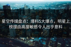 星空传媒盘点：爆料5大爆点，明星上榜理由高度敏感令人出乎意料