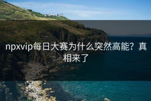 npxvip每日大赛为什么突然高能？真相来了