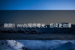 刚刚！mrds现场曝光，后续更劲爆