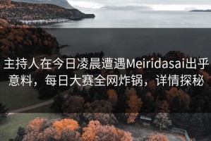 主持人在今日凌晨遭遇Meiridasai出乎意料，每日大赛全网炸锅，详情探秘