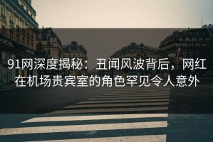 91网深度揭秘：丑闻风波背后，网红在机场贵宾室的角色罕见令人意外