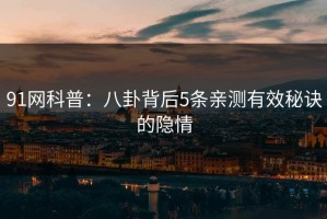 91网科普：八卦背后5条亲测有效秘诀的隐情