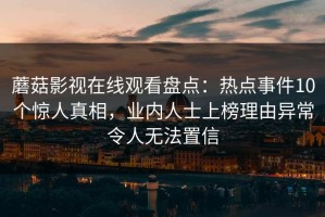 蘑菇影视在线观看盘点：热点事件10个惊人真相，业内人士上榜理由异常令人无法置信