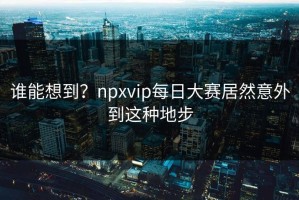 谁能想到？npxvip每日大赛居然意外到这种地步