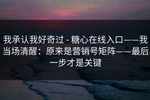 我承认我好奇过 - 糖心在线入口——我当场清醒：原来是营销号矩阵——最后一步才是关键