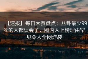 【速报】每日大赛盘点：八卦最少99%的人都误会了，圈内人上榜理由罕见令人全网炸裂