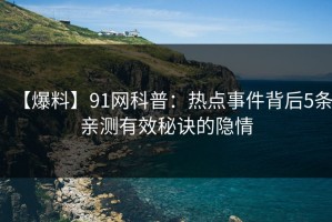 【爆料】91网科普：热点事件背后5条亲测有效秘诀的隐情