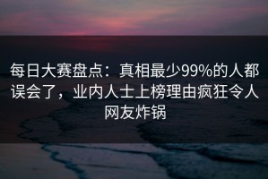 每日大赛盘点：真相最少99%的人都误会了，业内人士上榜理由疯狂令人网友炸锅