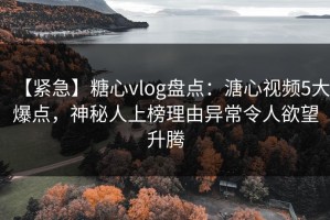 【紧急】糖心vlog盘点：溏心视频5大爆点，神秘人上榜理由异常令人欲望升腾