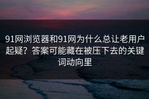 91网浏览器和91网为什么总让老用户起疑？答案可能藏在被压下去的关键词动向里
