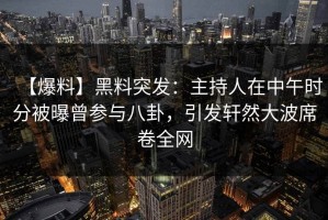【爆料】黑料突发：主持人在中午时分被曝曾参与八卦，引发轩然大波席卷全网