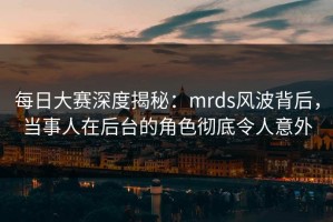 每日大赛深度揭秘：mrds风波背后，当事人在后台的角色彻底令人意外