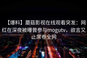 【爆料】蘑菇影视在线观看突发：网红在深夜被曝曾参与mogutv，欲言又止席卷全网