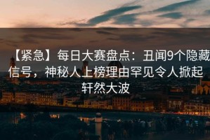 【紧急】每日大赛盘点：丑闻9个隐藏信号，神秘人上榜理由罕见令人掀起轩然大波