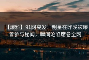 【爆料】91网突发：明星在昨晚被曝曾参与秘闻，瞬间沦陷席卷全网