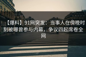 【爆料】91网突发：当事人在傍晚时刻被曝曾参与内幕，争议四起席卷全网