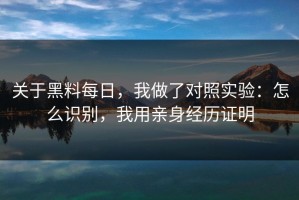 关于黑料每日，我做了对照实验：怎么识别，我用亲身经历证明