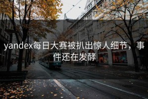yandex每日大赛被扒出惊人细节，事件还在发酵