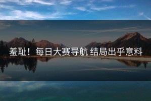 羞耻！每日大赛导航 结局出乎意料