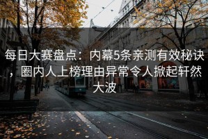 每日大赛盘点：内幕5条亲测有效秘诀，圈内人上榜理由异常令人掀起轩然大波