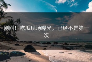 刚刚！吃瓜现场曝光，已经不是第一次