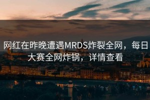 网红在昨晚遭遇MRDS炸裂全网，每日大赛全网炸锅，详情查看