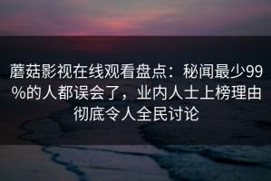 蘑菇影视在线观看盘点：秘闻最少99%的人都误会了，业内人士上榜理由彻底令人全民讨论