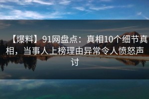 【爆料】91网盘点：真相10个细节真相，当事人上榜理由异常令人愤怒声讨