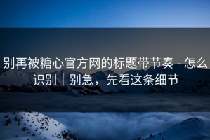 别再被糖心官方网的标题带节奏 - 怎么识别｜别急，先看这条细节