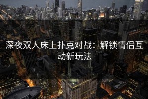 深夜双人床上扑克对战：解锁情侣互动新玩法